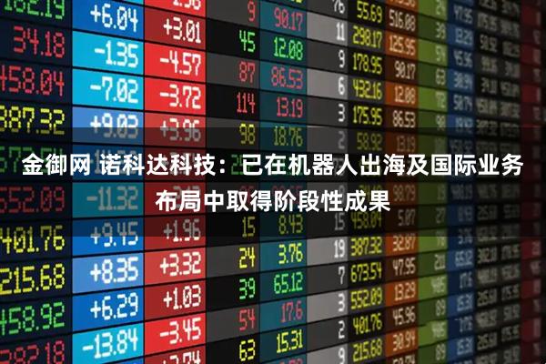 金御网 诺科达科技：已在机器人出海及国际业务布局中取得阶段性成果