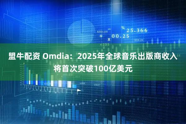 盟牛配资 Omdia:2025年全球音乐出版商收入将首次突破100亿美元