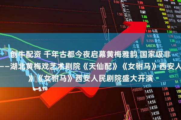 创牛配资 千年古都今夜启幕黄梅雅韵 国家级非遗经典首秀西安——湖北黄梅戏艺术剧院《天仙配》《女驸马》西安人民剧院盛大开演